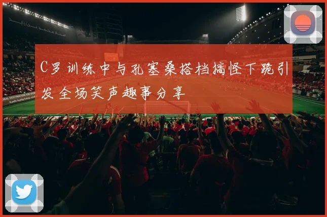 C罗训练中与孔塞桑搭档搞怪下跪引发全场笑声趣事分享