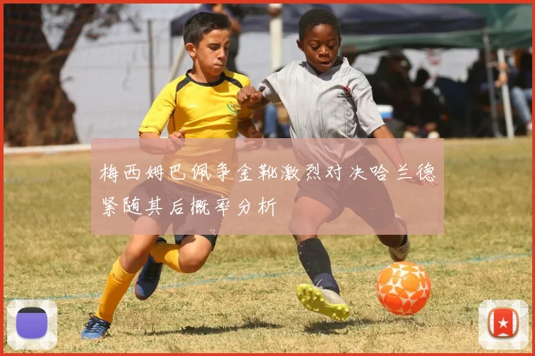 梅西姆巴佩争金靴激烈对决哈兰德紧随其后概率分析