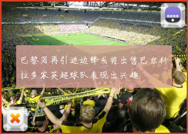巴黎若再引进边锋或将出售巴尔科拉多家英超球队表现出兴趣