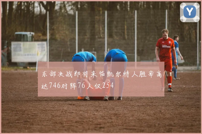 东部决战即将来临凯尔特人胜率高达746对阵76人仅254