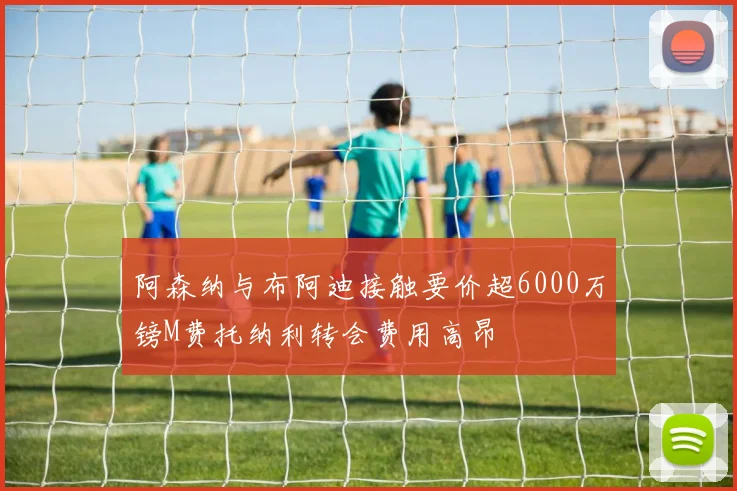 阿森纳与布阿迪接触要价超6000万镑M费托纳利转会费用高昂