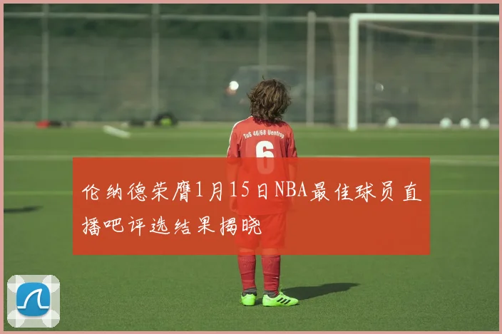 伦纳德荣膺1月15日NBA最佳球员直播吧评选结果揭晓