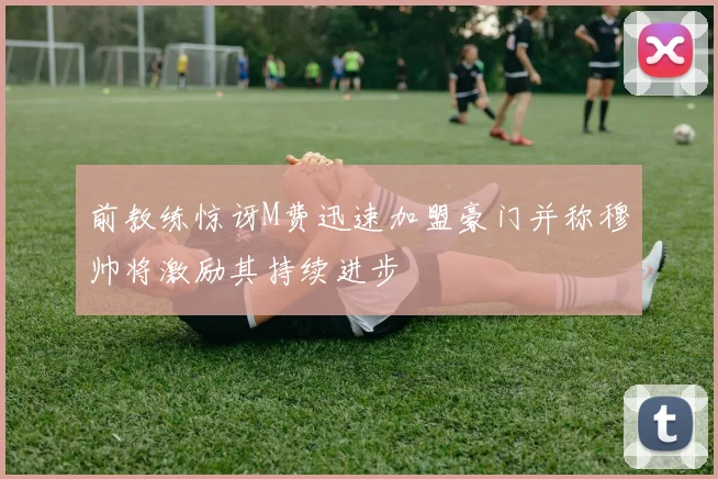 前教练惊讶M费迅速加盟豪门并称穆帅将激励其持续进步