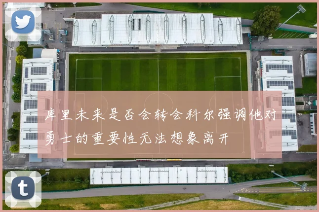 库里未来是否会转会科尔强调他对勇士的重要性无法想象离开