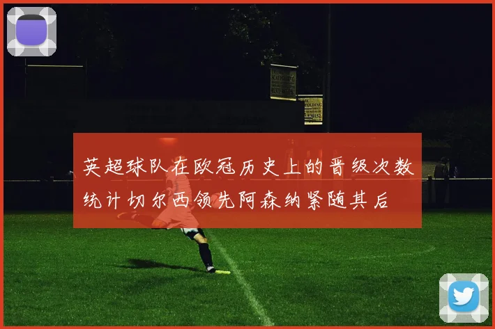 英超球队在欧冠历史上的晋级次数统计切尔西领先阿森纳紧随其后