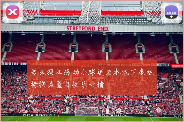 吾米提江感动小球迷泪水流下表达榜样力量与快乐心情