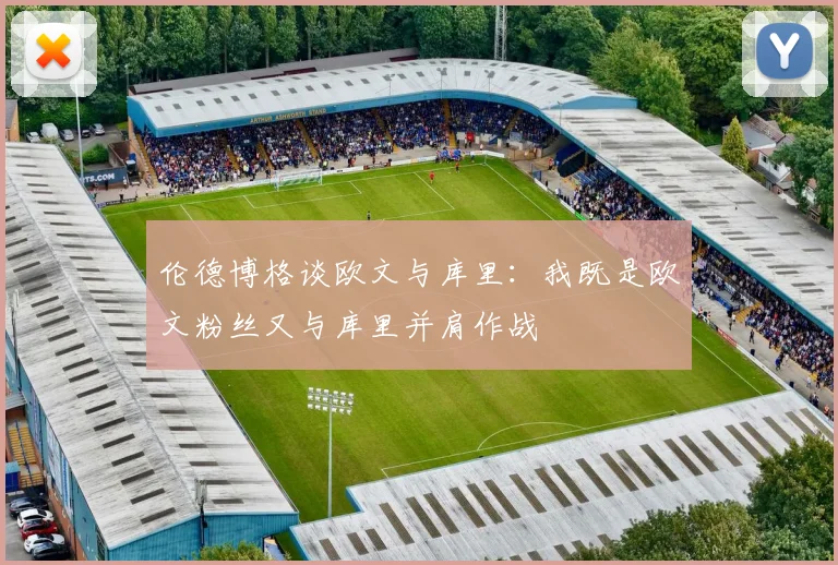 伦德博格谈欧文与库里：我既是欧文粉丝又与库里并肩作战