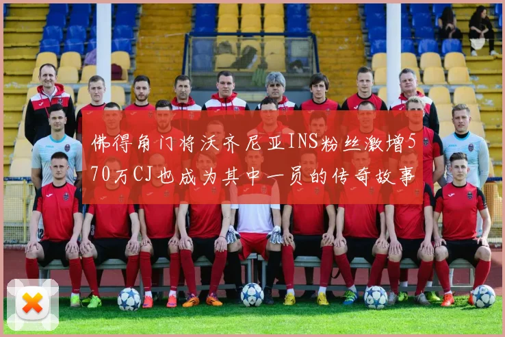 佛得角门将沃齐尼亚INS粉丝激增570万CJ也成为其中一员的传奇故事