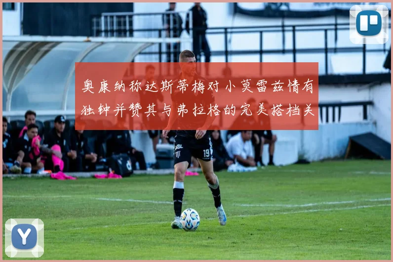 奥康纳称达斯蒂梅对小莫雷兹情有独钟并赞其与弗拉格的完美搭档关系