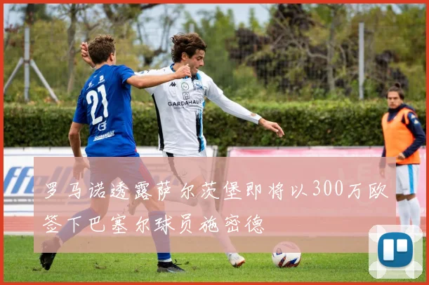 罗马诺透露萨尔茨堡即将以300万欧签下巴塞尔球员施密德