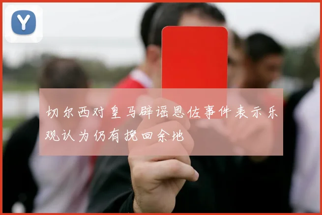 切尔西对皇马辟谣恩佐事件表示乐观认为仍有挽回余地