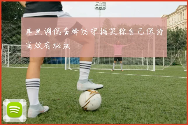 库里调侃黄蜂防守搞笑称自己保持高效有秘诀
