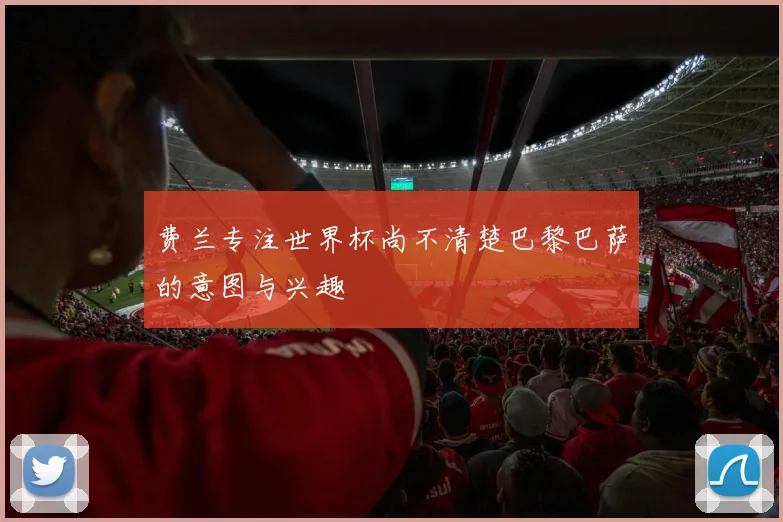 费兰专注世界杯尚不清楚巴黎巴萨的意图与兴趣