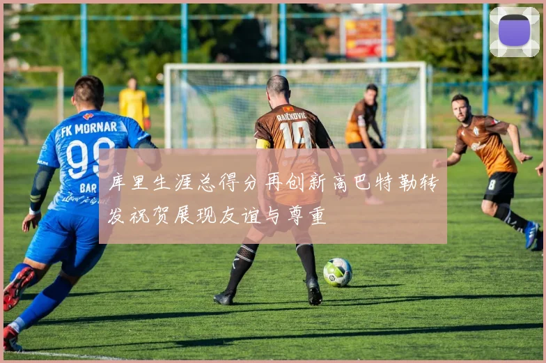 库里生涯总得分再创新高巴特勒转发祝贺展现友谊与尊重