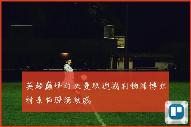英超巅峰对决曼联迎战利物浦博尔特亲临现场助威