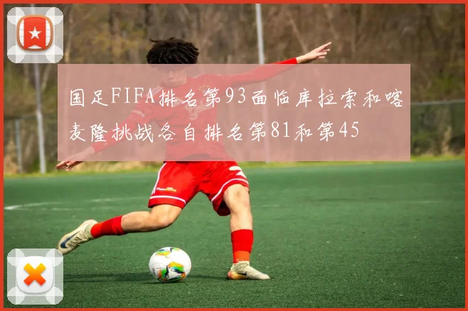 国足FIFA排名第93面临库拉索和喀麦隆挑战各自排名第81和第45