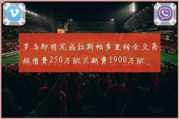 罗马即将完成拉斯帕多里转会交易租借费250万欧买断费1900万欧