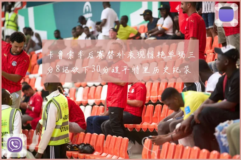 卡鲁索季后赛替补表现惊艳单场三分8记砍下30分追平特里历史纪录