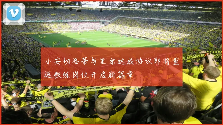 小安切洛蒂与里尔达成协议即将重返教练岗位开启新篇章