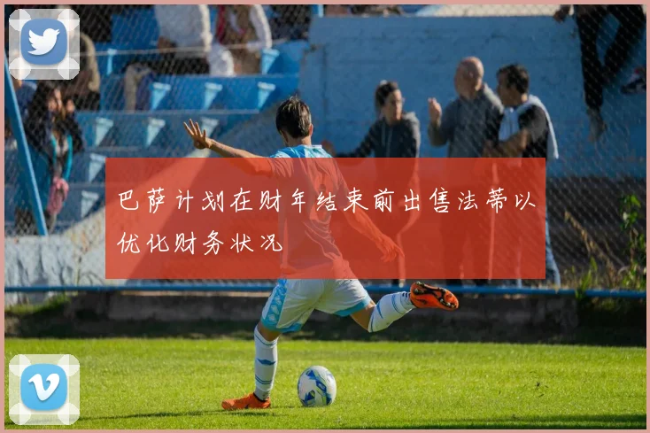 巴萨计划在财年结束前出售法蒂以优化财务状况