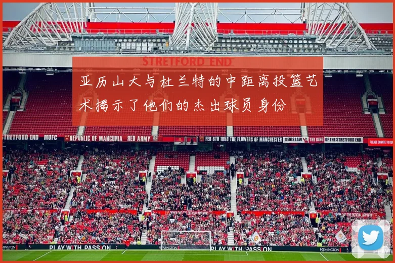 亚历山大与杜兰特的中距离投篮艺术揭示了他们的杰出球员身份