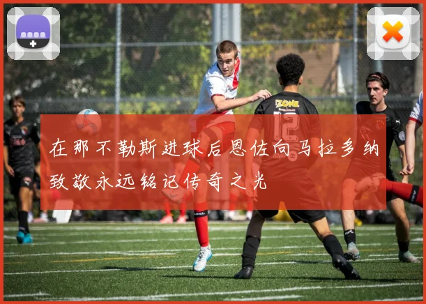 在那不勒斯进球后恩佐向马拉多纳致敬永远铭记传奇之光