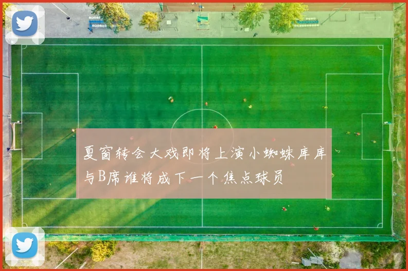 夏窗转会大戏即将上演小蜘蛛库库与B席谁将成下一个焦点球员