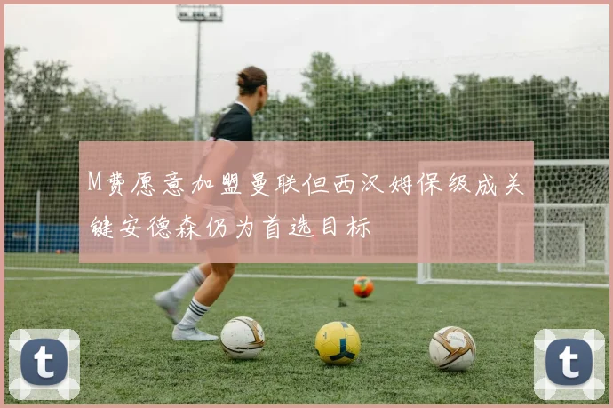 M费愿意加盟曼联但西汉姆保级成关键安德森仍为首选目标